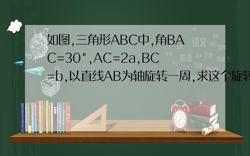 如图,三角形ABC中,角BAC=30°,AC=2a,BC=b,以直线AB为轴旋转一周,求这个旋转体的表面积