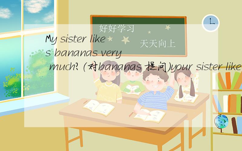 My sister likes bananas very much?（对bananas 提问）your sister like very much?—— —— ——