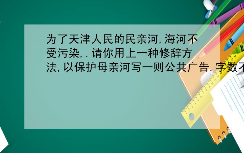 为了天津人民的民亲河,海河不受污染,.请你用上一种修辞方法,以保护母亲河写一则公共广告.字数不超过60字