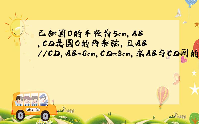 已知圆O的半径为5cm,AB,CD是圆O的两条弦,且AB//CD,AB=6cm,CD=8cm,求AB与CD间的距离