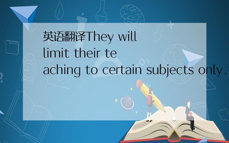 英语翻译They will limit their teaching to certain subjects only.句子不长,就这一句,