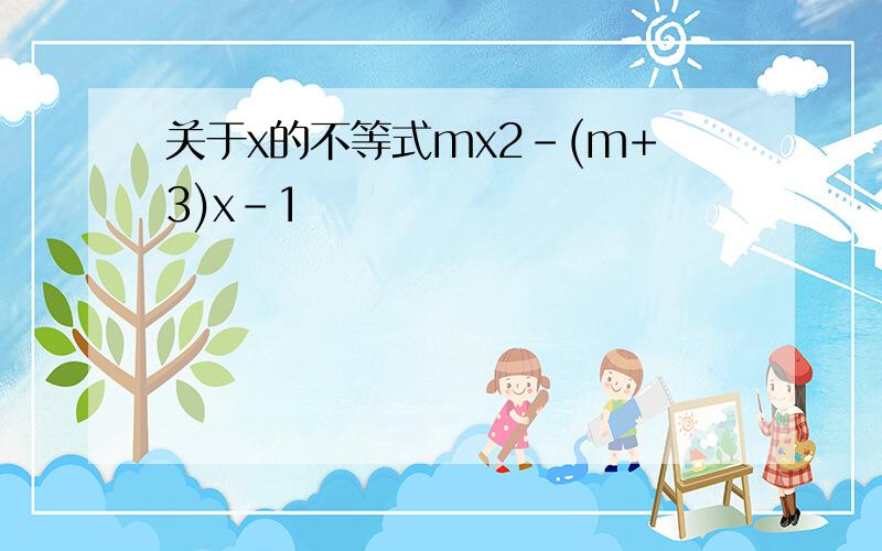 关于x的不等式mx2-(m+3)x-1