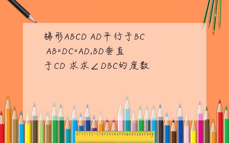 梯形ABCD AD平行于BC AB=DC=AD,BD垂直于CD 求求∠DBC的度数