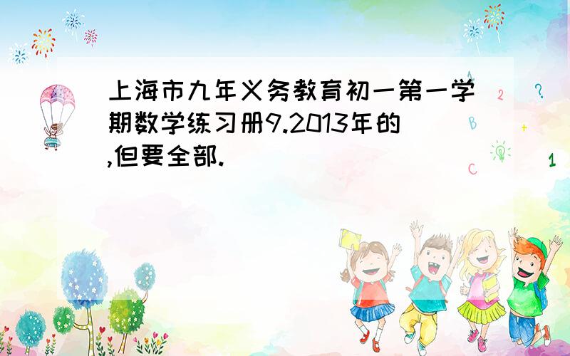 上海市九年义务教育初一第一学期数学练习册9.2013年的,但要全部.
