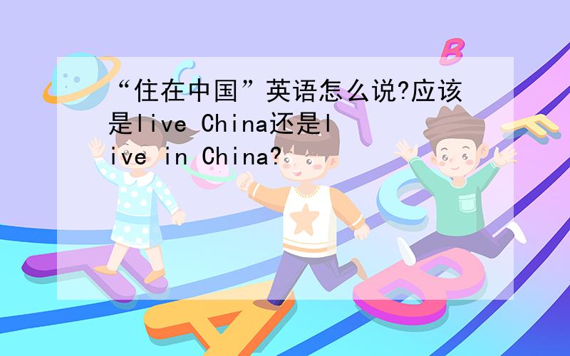 “住在中国”英语怎么说?应该是live China还是live in China?