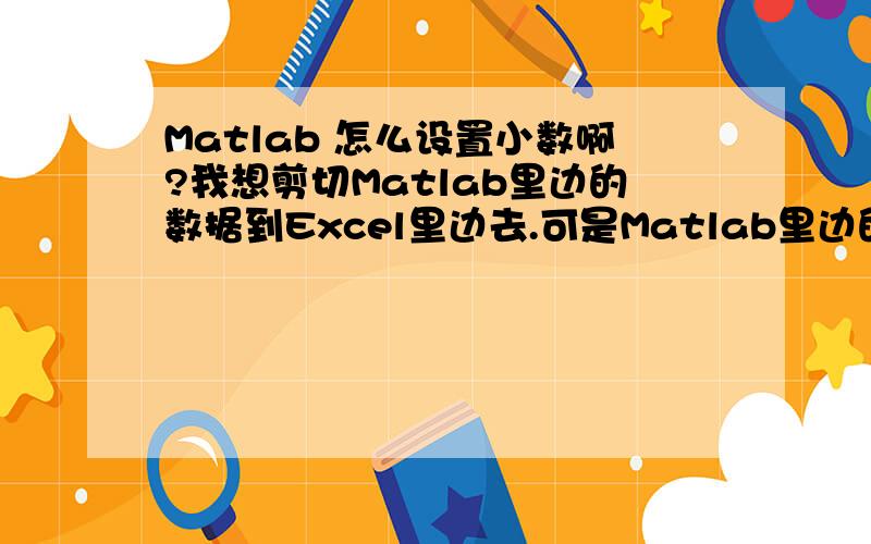 Matlab 怎么设置小数啊?我想剪切Matlab里边的数据到Excel里边去.可是Matlab里边的数据有很多位小数啊.我就想结果有四位小数啊.比如：在Matlab 里边 是 0.410975862231031 ,我就想要前四位小数的四舍