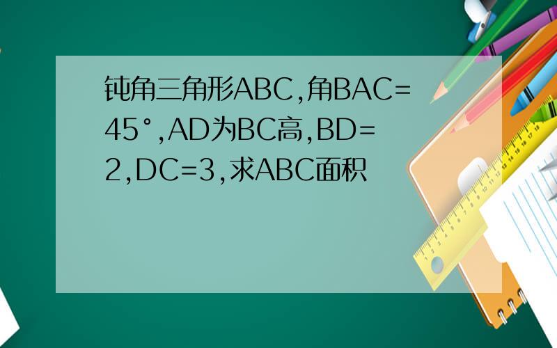 钝角三角形ABC,角BAC=45°,AD为BC高,BD=2,DC=3,求ABC面积