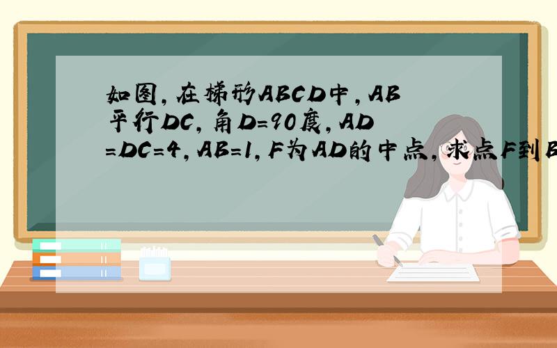 如图,在梯形ABCD中,AB平行DC,角D=90度,AD=DC=4,AB=1,F为AD的中点,求点F到BC的距离字母是这样的A BFD C顺次连接就可以了~