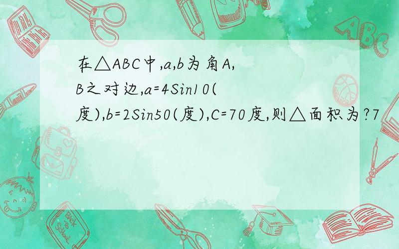 在△ABC中,a,b为角A,B之对边,a=4Sin10(度),b=2Sin50(度),C=70度,则△面积为?7