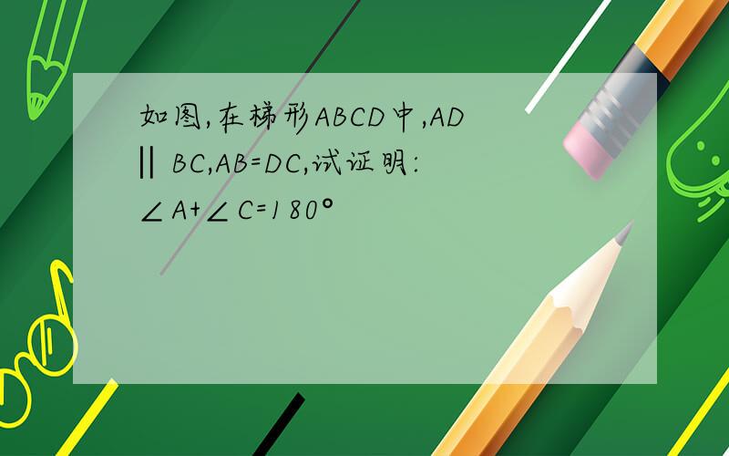 如图,在梯形ABCD中,AD‖BC,AB=DC,试证明:∠A+∠C=180°