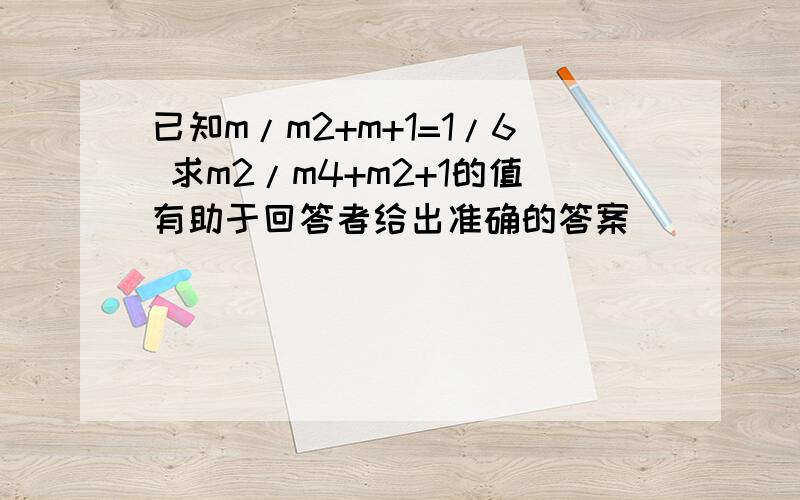 已知m/m2+m+1=1/6 求m2/m4+m2+1的值有助于回答者给出准确的答案
