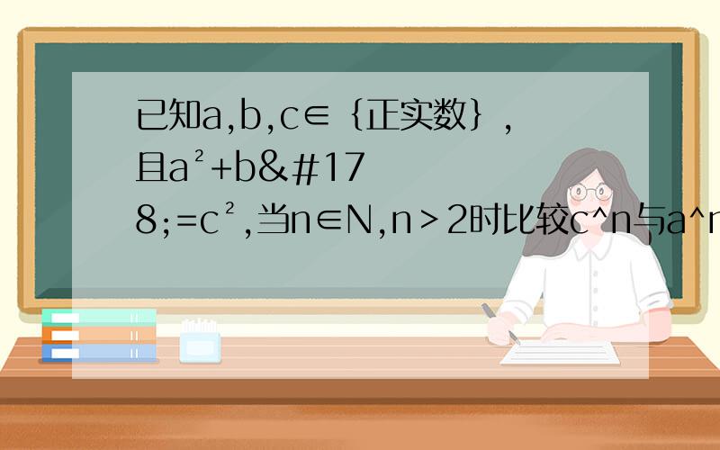 已知a,b,c∈｛正实数｝,且a²+b²=c²,当n∈N,n＞2时比较c^n与a^n+b^n的大小.