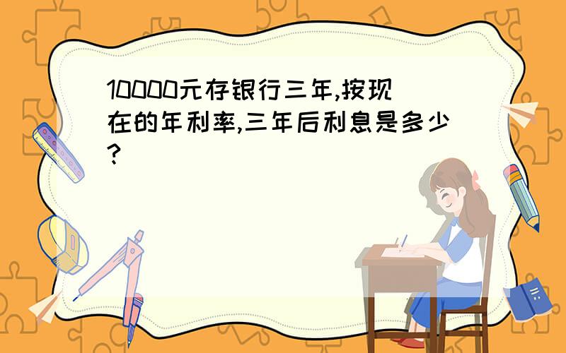 10000元存银行三年,按现在的年利率,三年后利息是多少?