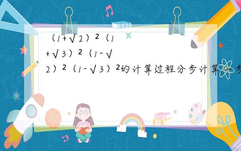 （1+√2）²（1+√3）²（1-√2）²（1-√3）²的计算过程分步计算,一步一步解释说明