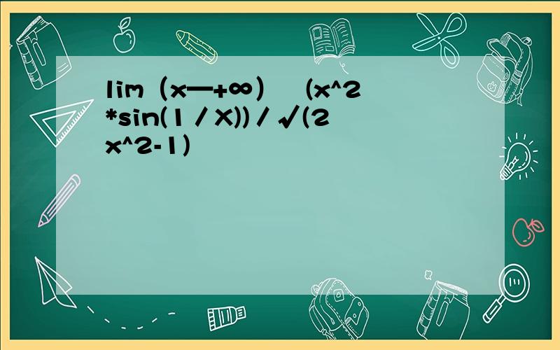lim（x—+∞）﹛(x^2*sin(1／X))／√(2x^2-1)