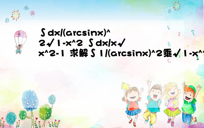 ∫dx/(arcsinx)^2√1-x^2 ∫dx/x√x^2-1 求解∫1/(arcsinx)^2乘√1-x^2乘dx    ∫1/x√x^2-1乘dx    求积分  是俩题  不是一个