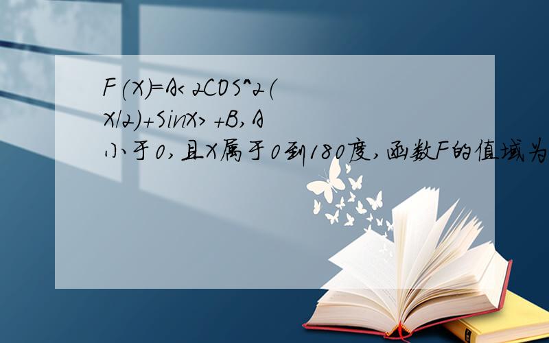 F(X)=A＜2COS^2（X／2）＋SinX＞＋B,A小于0,且X属于0到180度,函数F的值域为3到4,求A＋B的值F(X)=A(2COS^2X／2＋SinX)＋B,A小于0,且X属于0到180度,函数F的值域为3到4,求A＋B的值