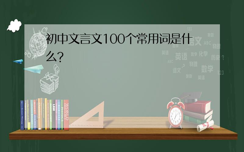 初中文言文100个常用词是什么?