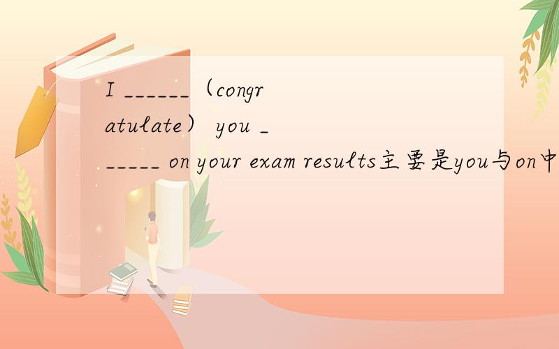 I ______（congratulate） you ______ on your exam results主要是you与on中间的那一个词