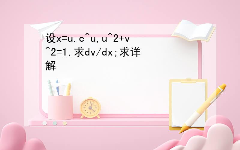 设x=u.e^u,u^2+v^2=1,求dv/dx;求详解