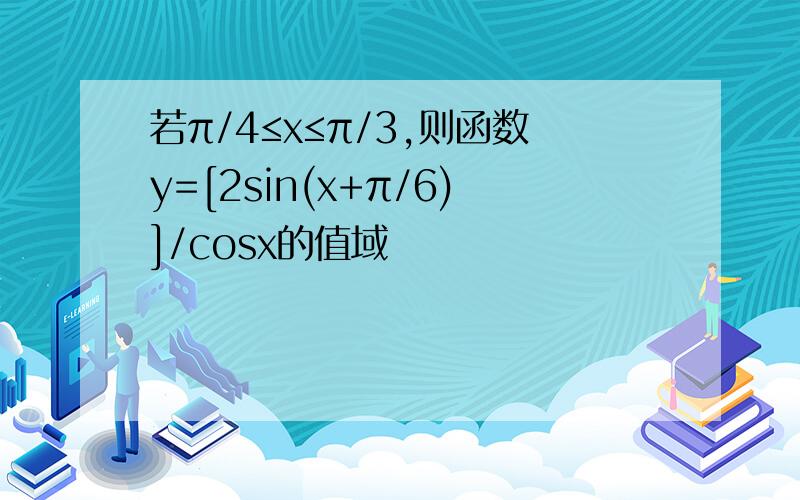 若π/4≤x≤π/3,则函数y=[2sin(x+π/6)]/cosx的值域