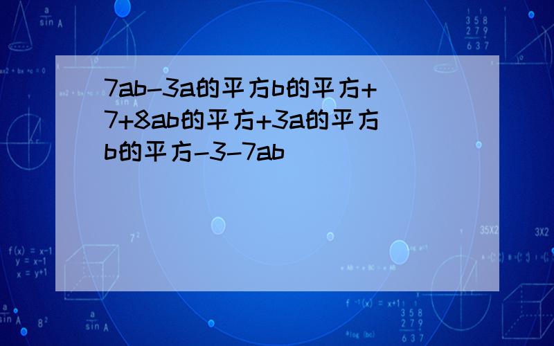 7ab-3a的平方b的平方+7+8ab的平方+3a的平方b的平方-3-7ab