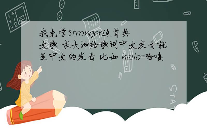 我先学Stronger这首英文歌 求大神给歌词中文发音就是中文的发音 比如 hello=哈喽