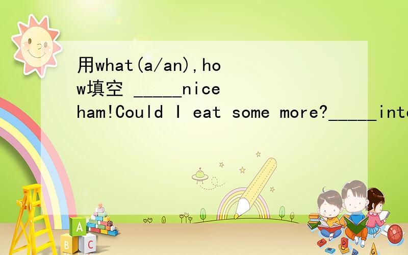 用what(a/an),how填空 _____nice ham!Could I eat some more?_____interesting story!I want to read it once more.______ nice the flowers is!______milk it is!A.How nice B.What nice用can,could,cannot,couldn't填空It will be very hot tomorrow ,so we ___