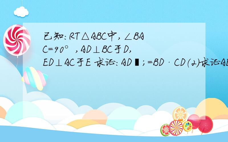 已知:RT△ABC中,∠BAC=90°,AD⊥BC于D,ED⊥AC于E 求证:AD²;=BD·CD（2）求证AE·AC=BD·CD（3）若BD=16,CD=9,求DE的长