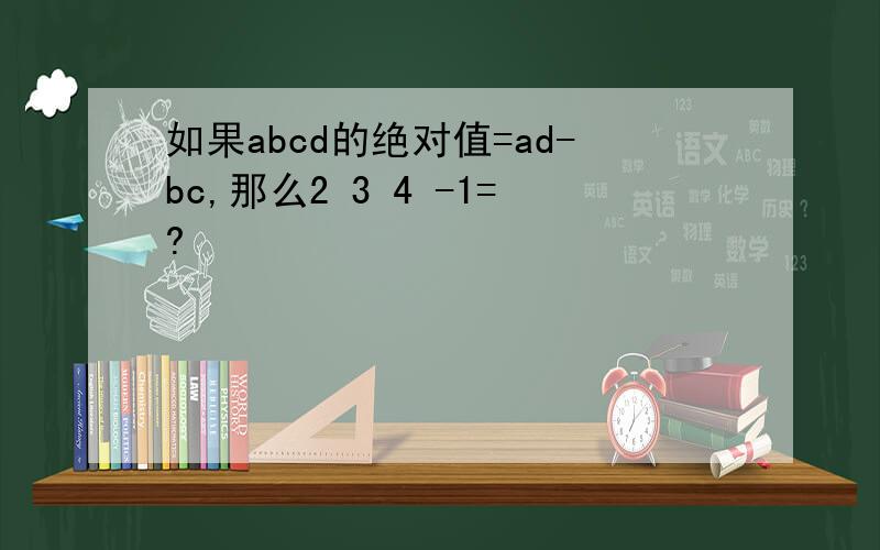 如果abcd的绝对值=ad-bc,那么2 3 4 -1=?