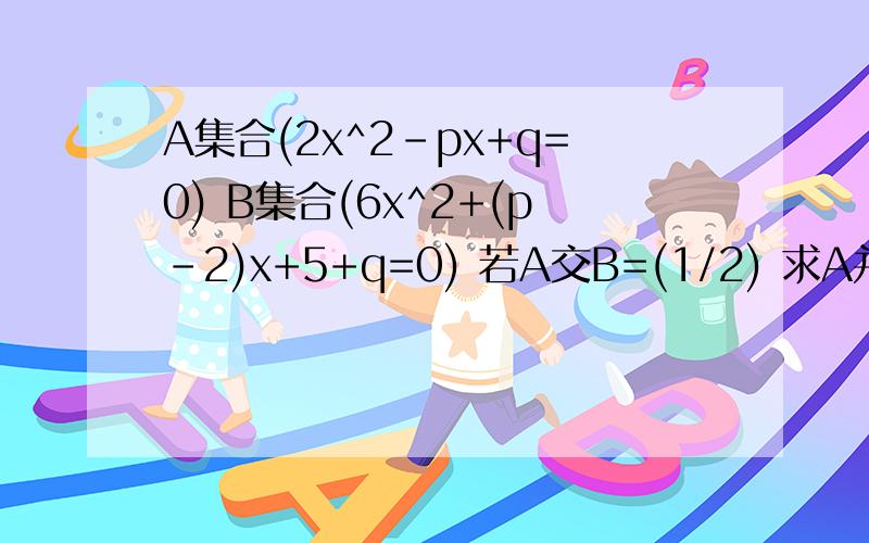 A集合(2x^2-px+q=0) B集合(6x^2+(p-2)x+5+q=0) 若A交B=(1/2) 求A并B