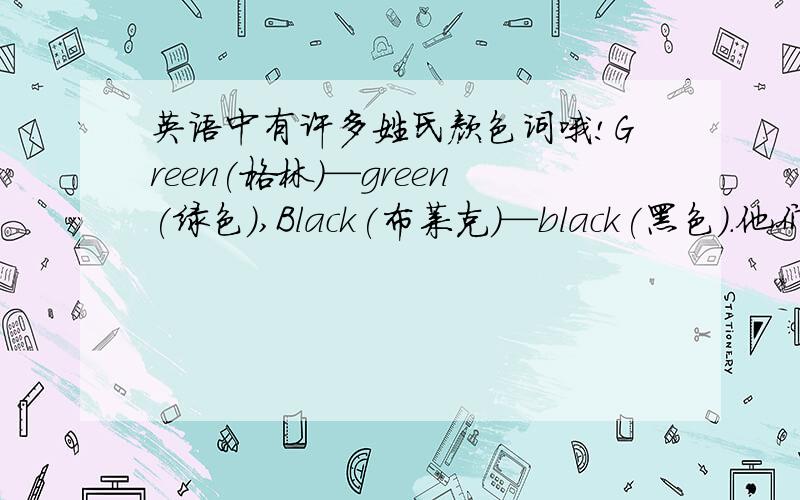 英语中有许多姓氏颜色词哦!Green(格林)—green(绿色),Black(布莱克)—black(黑色).他们之间的区别?英语中有许多姓氏颜色词哦!Green(格林)—green(绿色),Black(布莱克)—black(黑色).你还知道哪些这样的