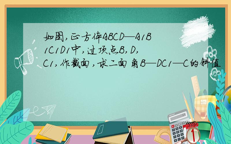 如图,正方体ABCD—A1B1C1D1中,过顶点B,D,C1,作截面,求二面角B—DC1—C的斜值