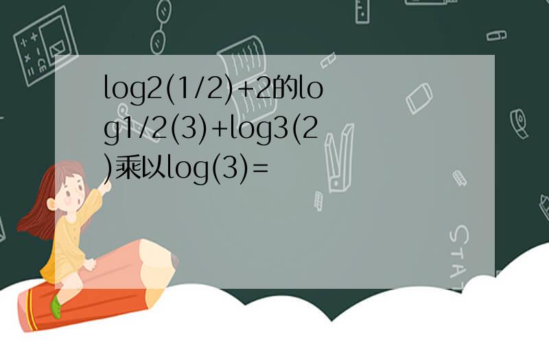 log2(1/2)+2的log1/2(3)+log3(2)乘以log(3)=