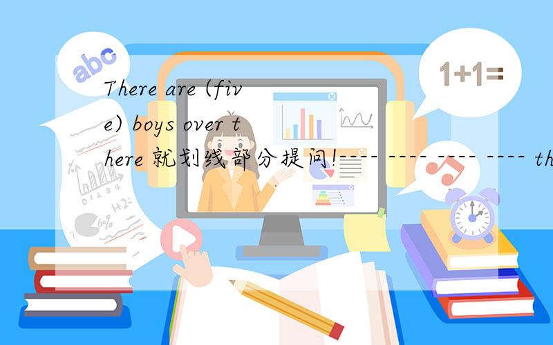 There are (five) boys over there 就划线部分提问!---- ---- ---- ---- there over thereShe can speak (both English and French)---- ---- ---- she speak我把划线的单词 弄成括号的了 还不好赚吗第一个对 第二个有3个空!1