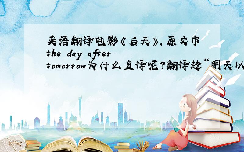 英语翻译电影《后天》,原文市the day after tomorrow为什么直译呢?翻译趁“明天以后的一天”即将来不好吗