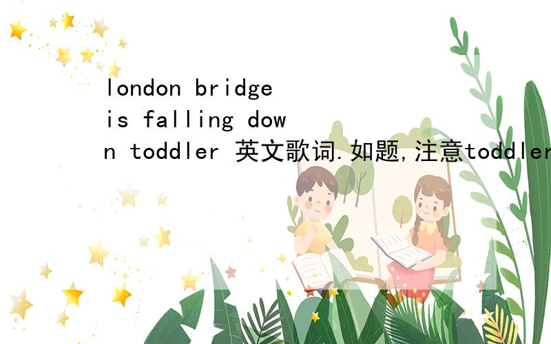 london bridge is falling down toddler 英文歌词.如题,注意toddler