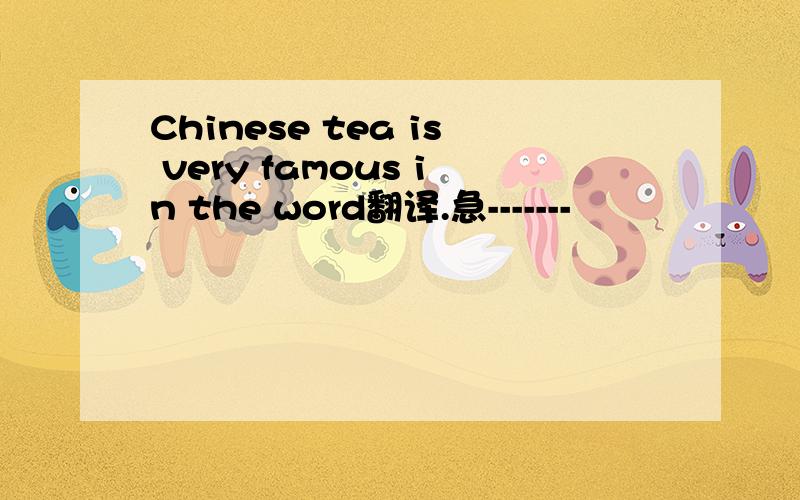 Chinese tea is very famous in the word翻译.急-------
