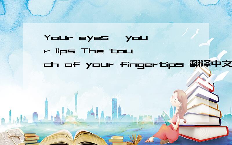Your eyes, your lips The touch of your fingertips 翻译中文是什么.