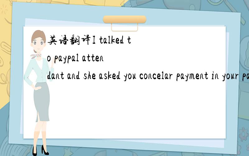 英语翻译I talked to paypal attendant and she asked you concelar payment in your paypal account so I can make payment properly to you USD50.00