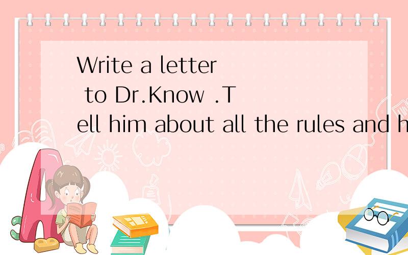 Write a letter to Dr.Know .Tell him about all the rules and how you feel about them?
