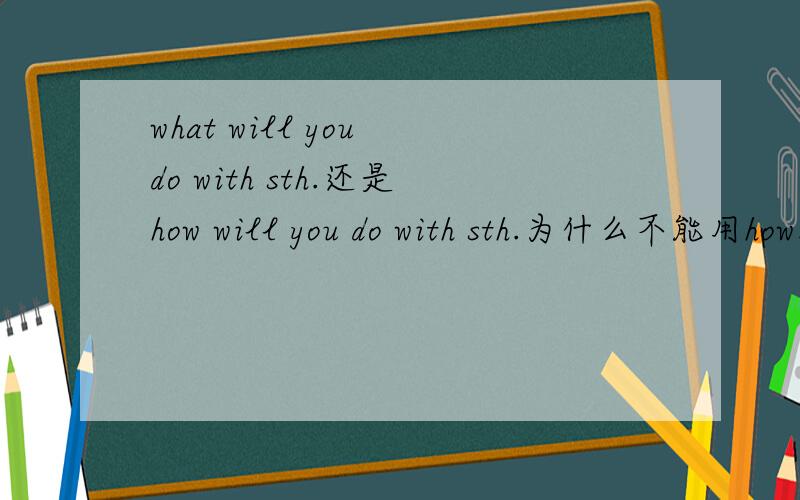 what will you do with sth.还是how will you do with sth.为什么不能用how.还有具体的意思是什么>?