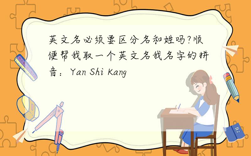 英文名必须要区分名和姓吗?顺便帮我取一个英文名我名字的拼音：Yan Shi Kang