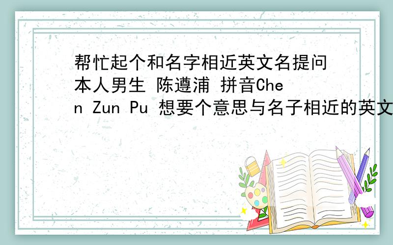 帮忙起个和名字相近英文名提问本人男生 陈遵浦 拼音Chen Zun Pu 想要个意思与名子相近的英文名 　　　　　　　　　　　　　　　　　　　　　　　　　　　　　　　　　　　》　．《没办