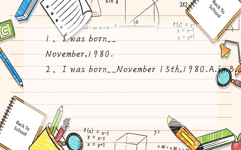 1、I was born__November,1980.2、I was born__November 15th,1980.A.in.B.at C.on D.for填空,另外请帮忙解释四个介词的具体用法