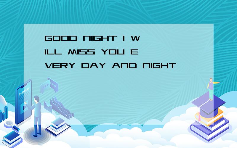 GOOD NIGHT I WILL MISS YOU EVERY DAY AND NIGHT