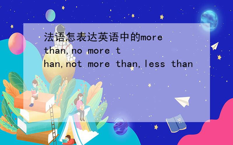 法语怎表达英语中的more than,no more than,not more than,less than