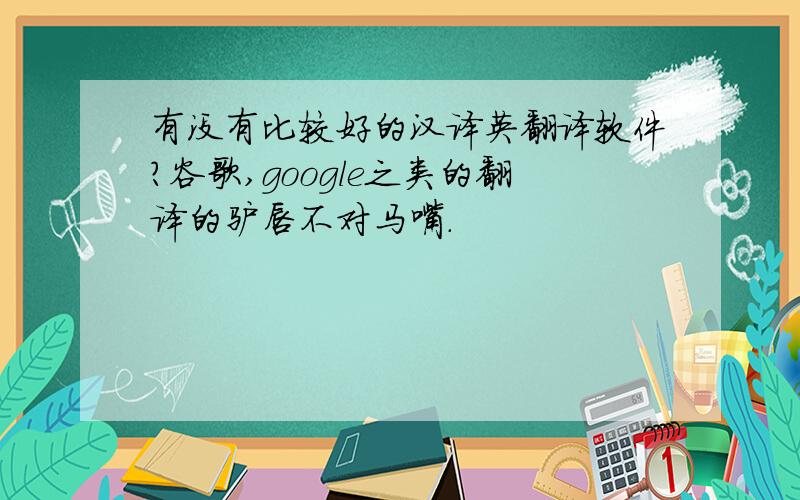 有没有比较好的汉译英翻译软件?谷歌,google之类的翻译的驴唇不对马嘴.