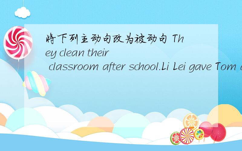 将下列主动句改为被动句 They clean their classroom after school.Li Lei gave Tom a new pen last week