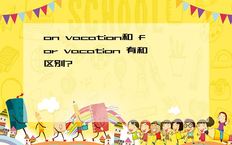 on vacation和 for vacation 有和区别?